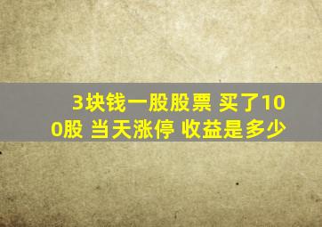 3块钱一股股票 买了100股 当天涨停 收益是多少